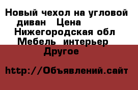 Новый чехол на угловой диван › Цена ­ 5 000 - Нижегородская обл. Мебель, интерьер » Другое   